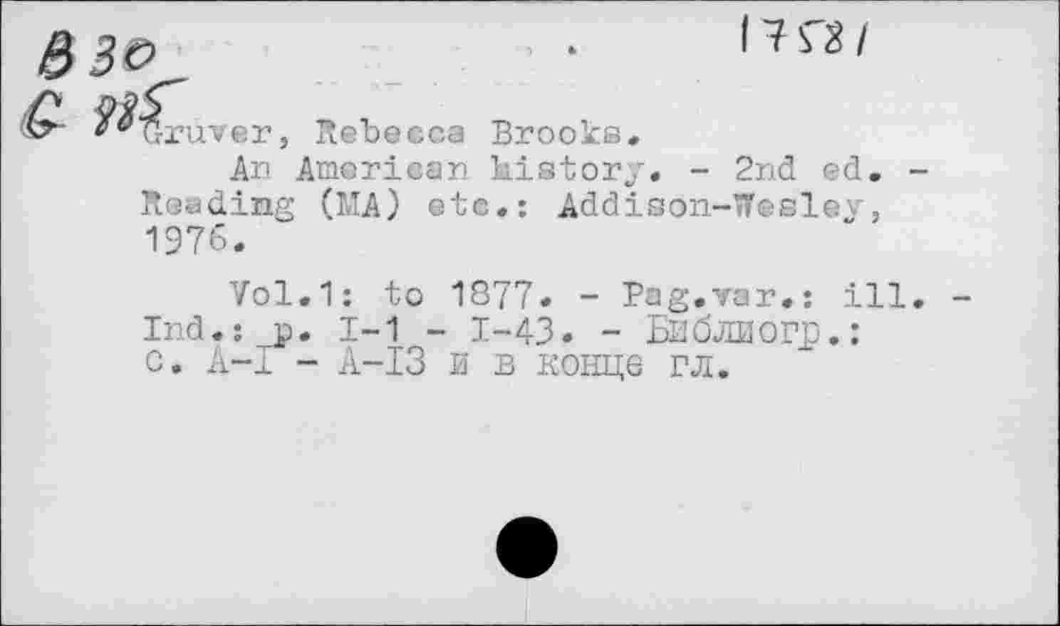 ﻿Gruver, Rebecca Brooks*
An American history. - 2nd ed. Reading (MA) etc.: Addison-Weslev, 1976.
Vol.1: to 1877« - Pag.var.: ill Ind.: p. 1-1 - 1-43. - Библиогр.: c. A-I - A-I3 и в конце гл.